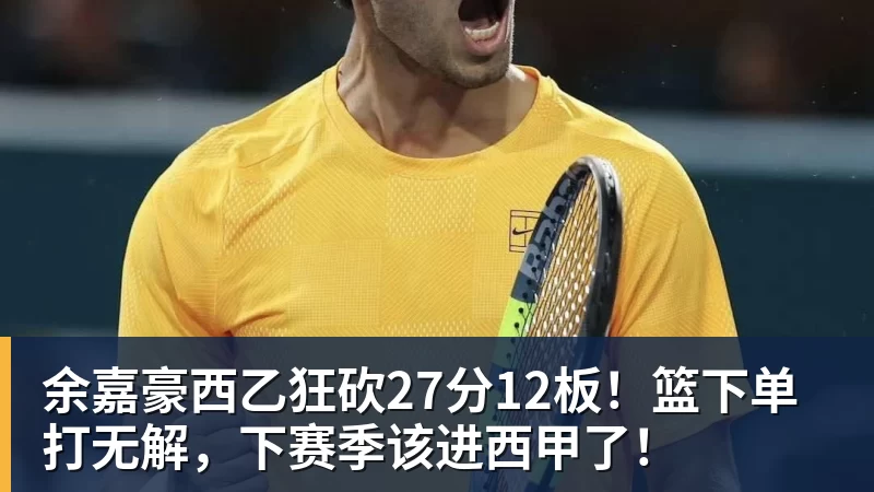 余嘉豪西乙狂砍27分12板！篮下单打无解，下赛季该进西甲了！