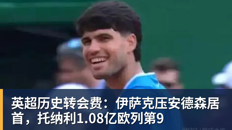 英超历史转会费：伊萨克压安德森居首，托纳利1.08亿欧列第9