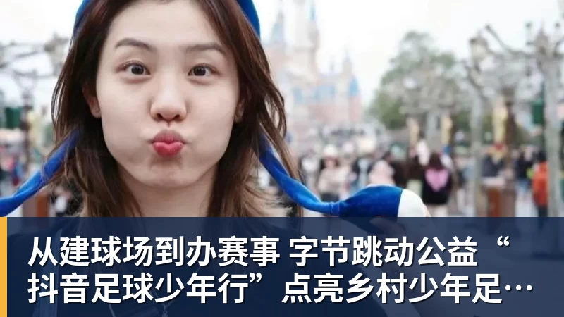 从建球场到办赛事  字节跳动公益“抖音足球少年行”点亮乡村少年足球梦