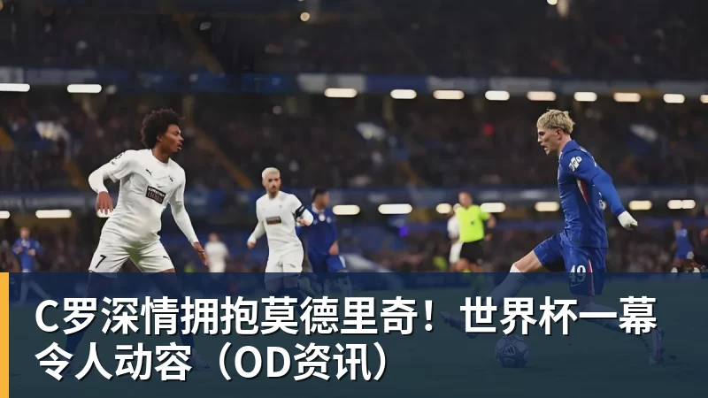 C罗深情拥抱莫德里奇！世界杯一幕令人动容（OD资讯）