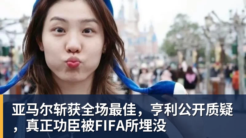 亚马尔斩获全场最佳，亨利公开质疑，真正功臣被FIFA所埋没