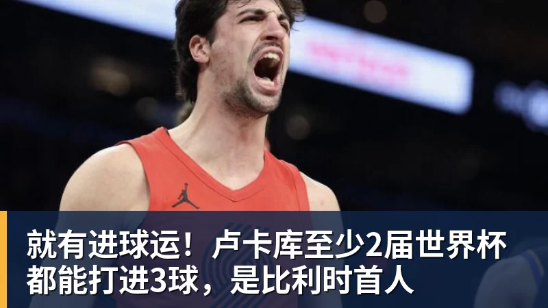就有进球运！卢卡库至少2届世界杯都能打进3球，是比利时首人