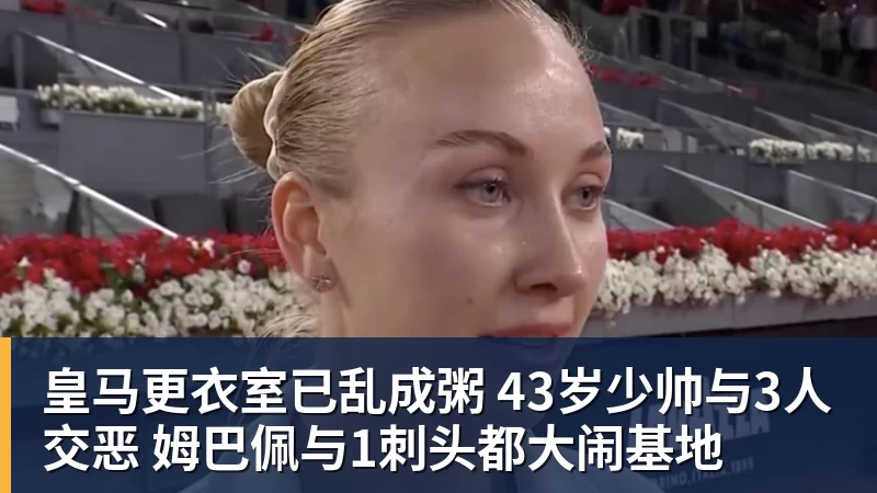 皇马更衣室已乱成粥 43岁少帅与3人交恶 姆巴佩与1刺头都大闹基地