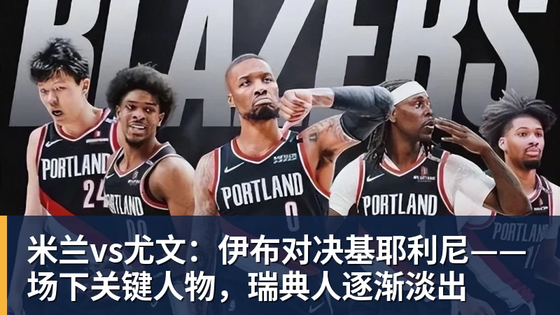 米兰vs尤文：伊布对决基耶利尼——场下关键人物，瑞典人逐渐淡出