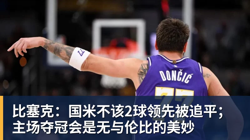 比塞克：国米不该2球领先被追平；主场夺冠会是无与伦比的美妙
