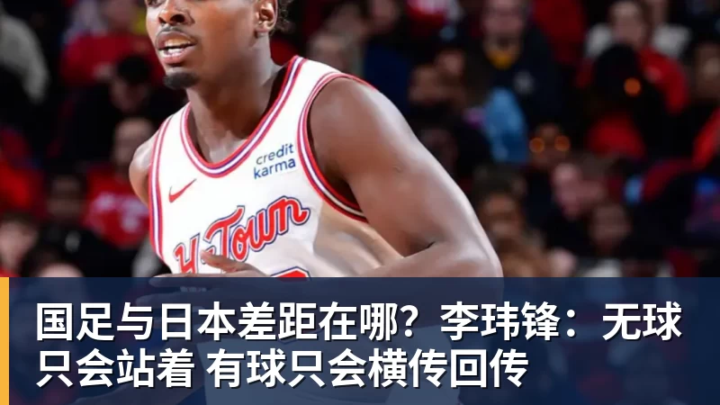国足与日本差距在哪？李玮锋：无球只会站着 有球只会横传回传