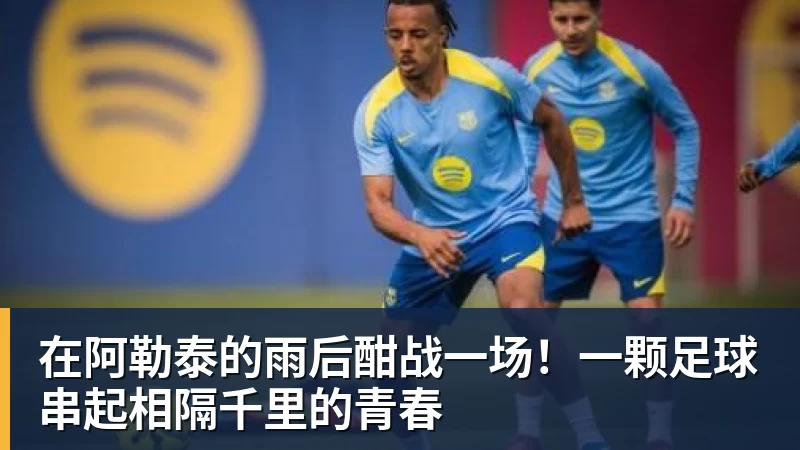在阿勒泰的雨后酣战一场！一颗足球串起相隔千里的青春