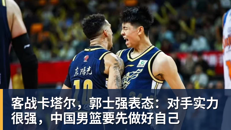 客战卡塔尔，郭士强表态：对手实力很强，中国男篮要先做好自己