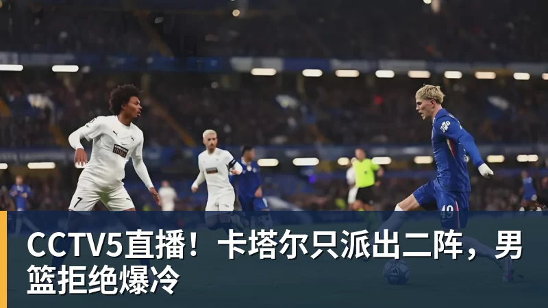 CCTV5直播！卡塔尔只派出二阵，男篮拒绝爆冷