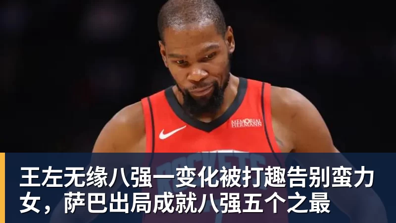 王左无缘八强一变化被打趣告别蛮力女，萨巴出局成就八强五个之最