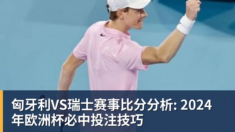 匈牙利VS瑞士赛事比分分析: 2024年欧洲杯必中投注技巧