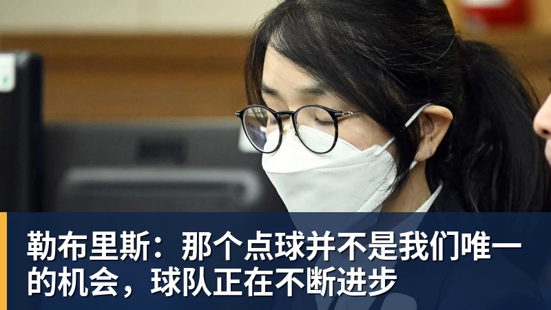 勒布里斯：那个点球并不是我们唯一的机会，球队正在不断进步