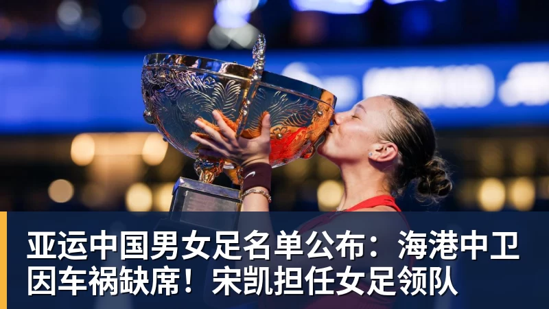 亚运中国男女足名单公布：海港中卫因车祸缺席！宋凯担任女足领队