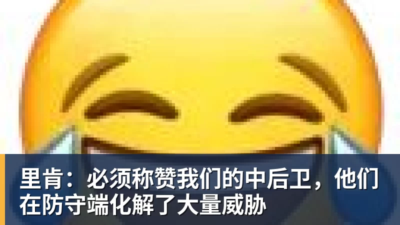 里肯：必须称赞我们的中后卫，他们在防守端化解了大量威胁
