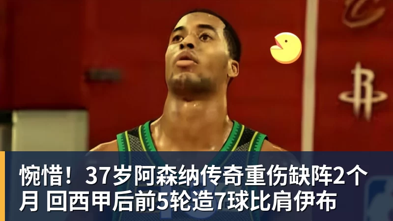 惋惜！37岁阿森纳传奇重伤缺阵2个月 回西甲后前5轮造7球比肩伊布